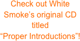 Check out White Smoke’s original CD titled 
“Proper Introductions”!
 